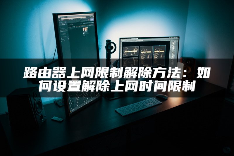 路由器上网限制解除方法：如何设置解除上网时间限制