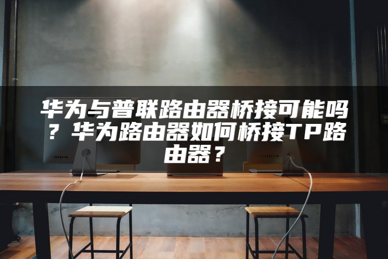 华为与普联路由器桥接可能吗？华为路由器如何桥接TP路由器？