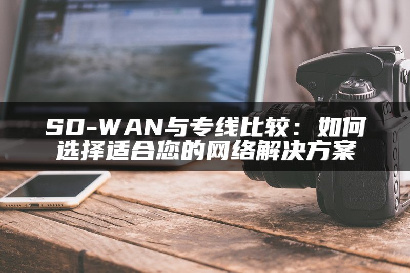 SD-WAN与专线比较：如何选择适合您的网络解决方案