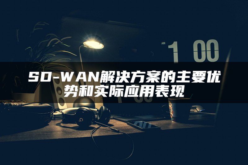 SD-WAN解决方案的主要优势和实际应用表现
