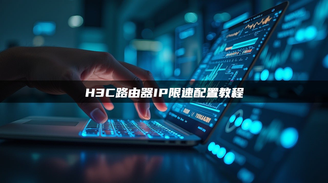 H3C路由器IP限速配置教程