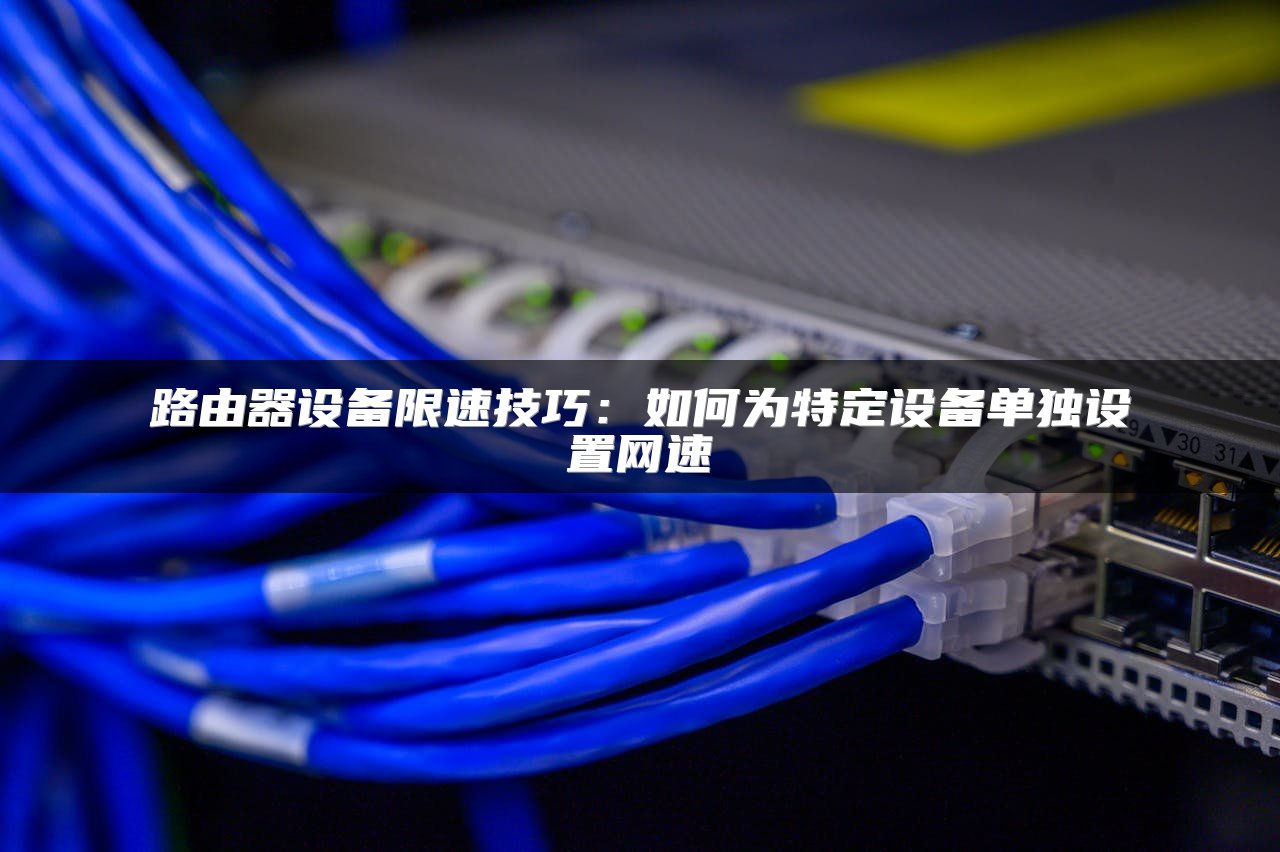 路由器设备限速技巧：如何为特定设备单独设置网速