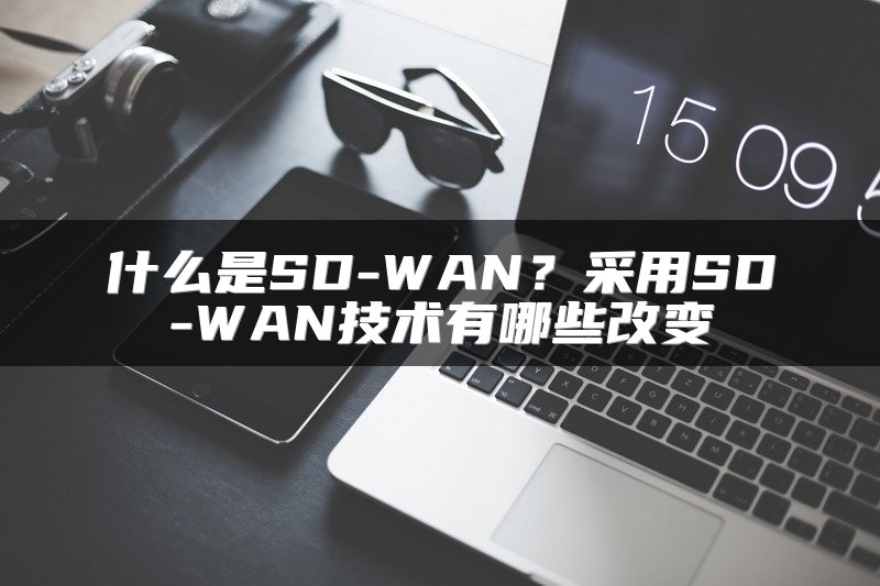 什么是SD-WAN？采用SD-WAN技术有哪些改变
