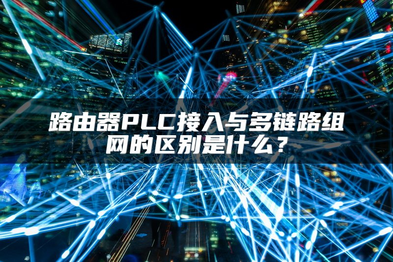 路由器PLC接入与多链路组网的区别是什么？