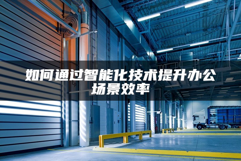 如何通过智能化技术提升办公场景效率