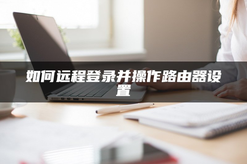 如何远程登录并操作路由器设置