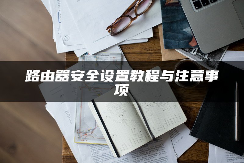 路由器安全设置教程与注意事项