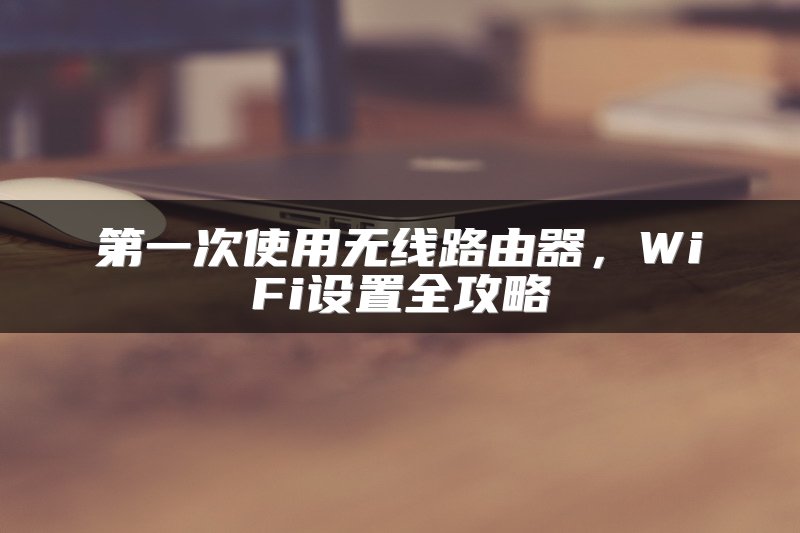 第一次使用无线路由器，WiFi设置全攻略