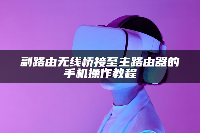 副路由无线桥接至主路由器的手机操作教程