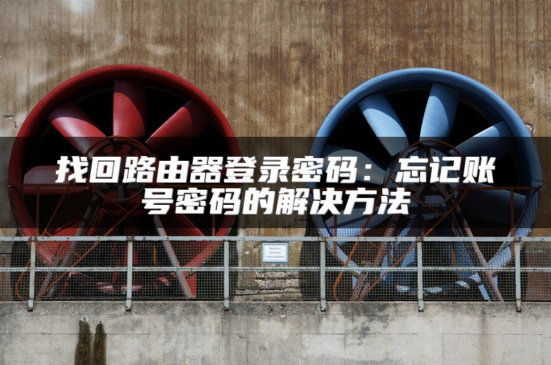 找回路由器登录密码：忘记账号密码的解决方法
