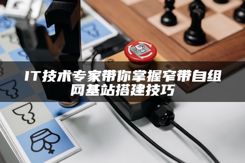 IT技术专家带你掌握窄带自组网基站搭建技巧