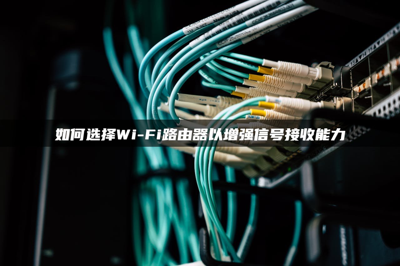如何选择Wi-Fi路由器以增强信号接收能力