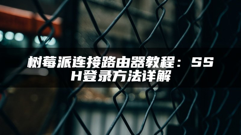 树莓派连接路由器教程：SSH登录方法详解