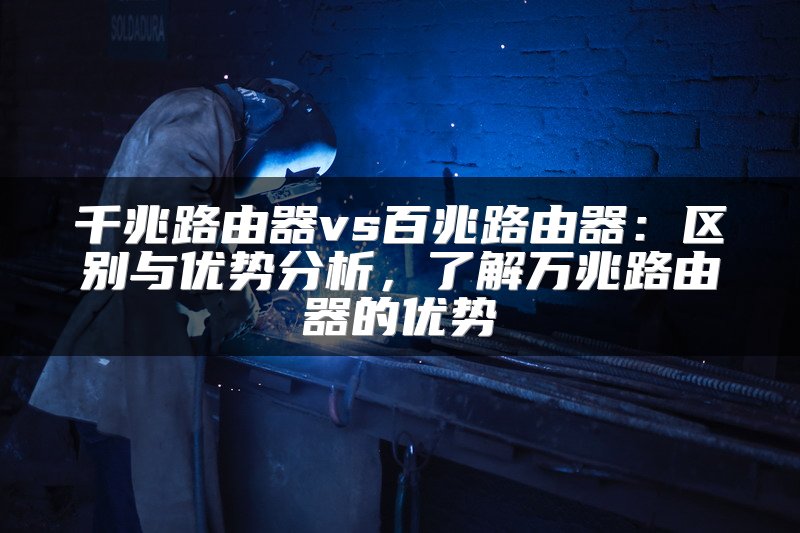 千兆路由器vs百兆路由器：区别与优势分析，了解万兆路由器的优势