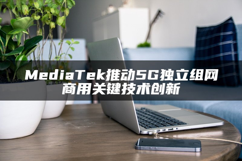 MediaTek推动5G独立组网商用关键技术创新