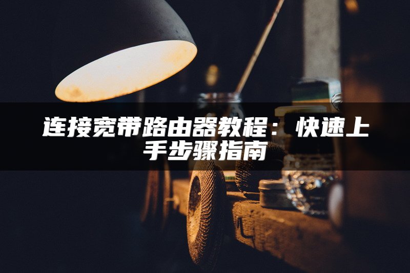 连接宽带路由器教程：快速上手步骤指南