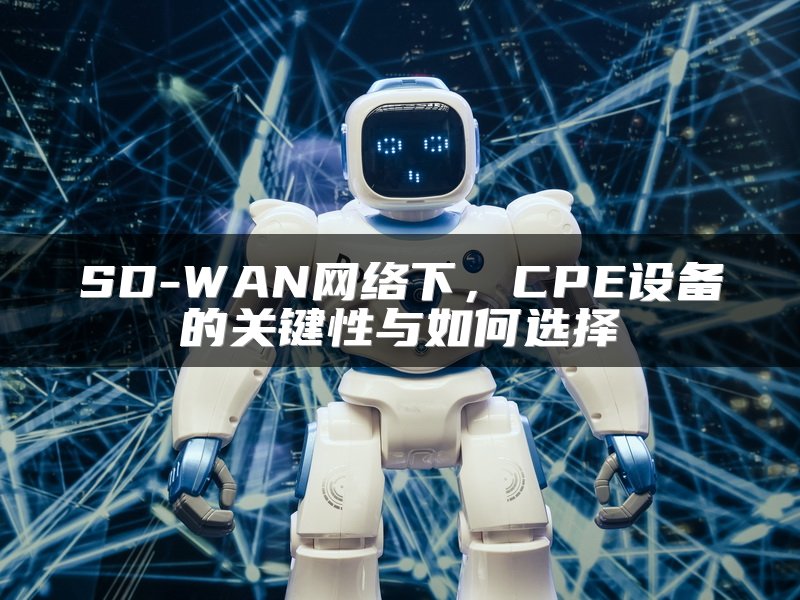 SD-WAN网络下，CPE设备的关键性与如何选择