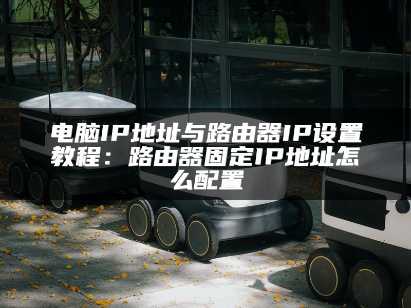 电脑IP地址与路由器IP设置教程：路由器固定IP地址怎么配置