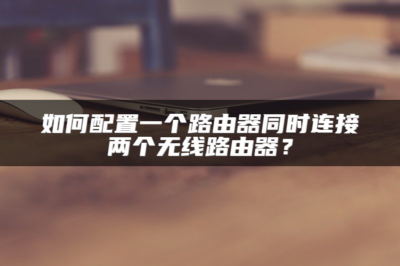 如何配置一个路由器同时连接两个无线路由器？