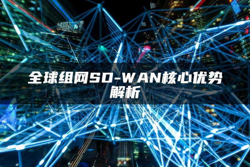 全球组网SD-WAN核心优势解析