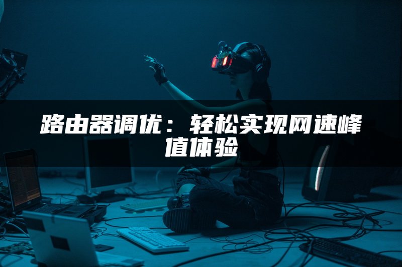 路由器调优：轻松实现网速峰值体验