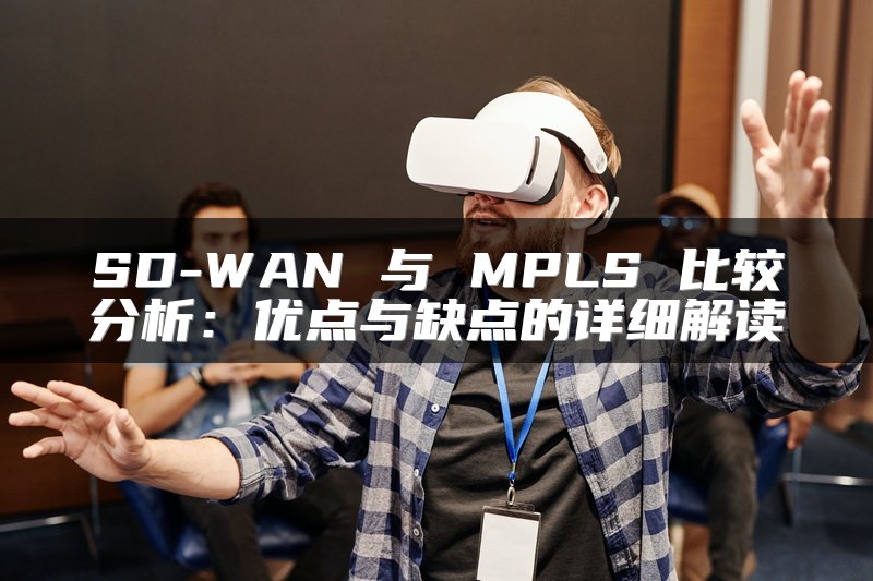 SD-WAN 与 MPLS 比较分析：优点与缺点的详细解读
