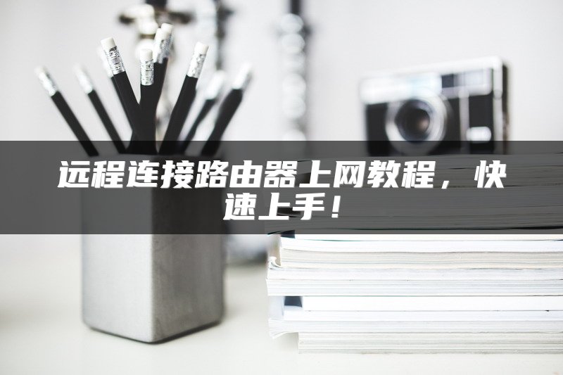 远程连接路由器上网教程，快速上手！