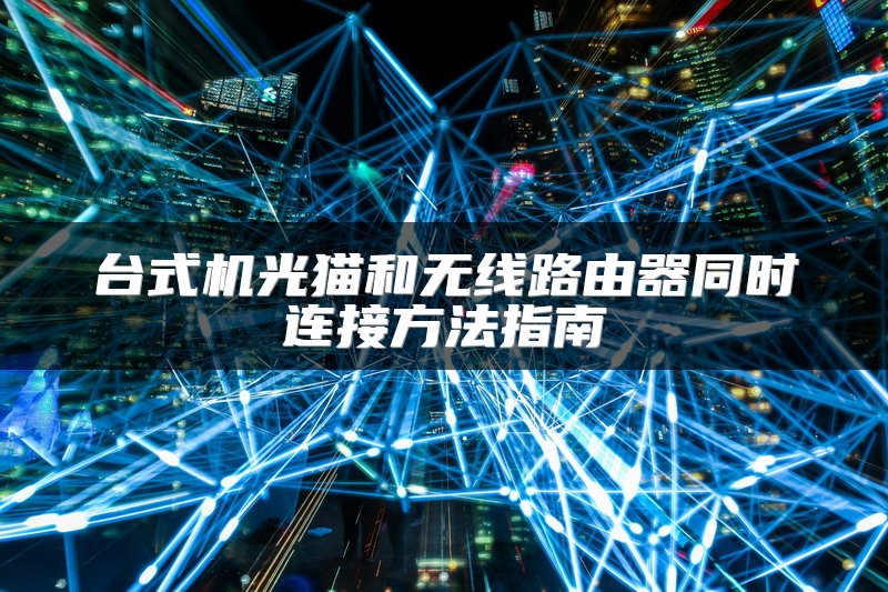台式机光猫和无线路由器同时连接方法指南
