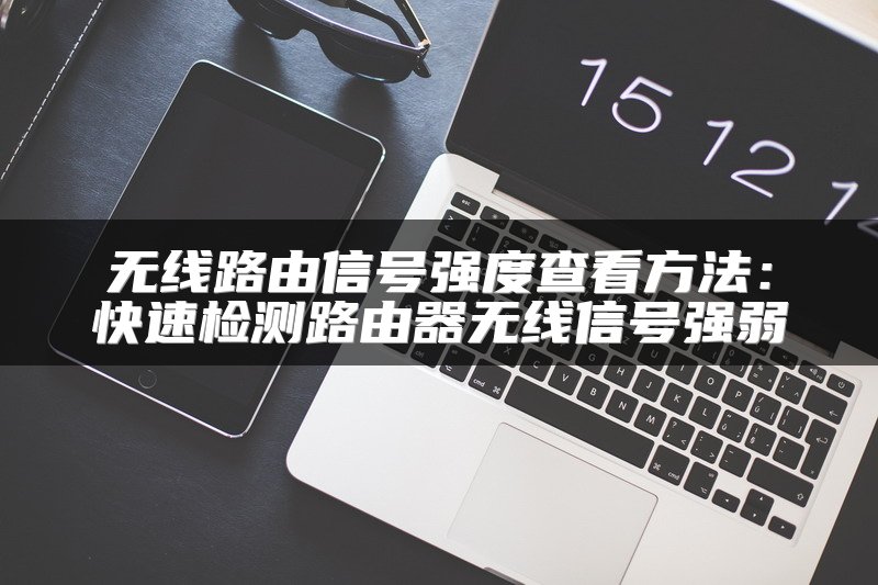 无线路由信号强度查看方法：快速检测路由器无线信号强弱