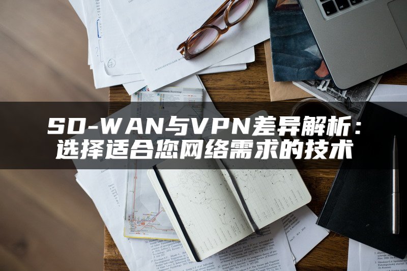 SD-WAN与VPN差异解析：选择适合您网络需求的技术
