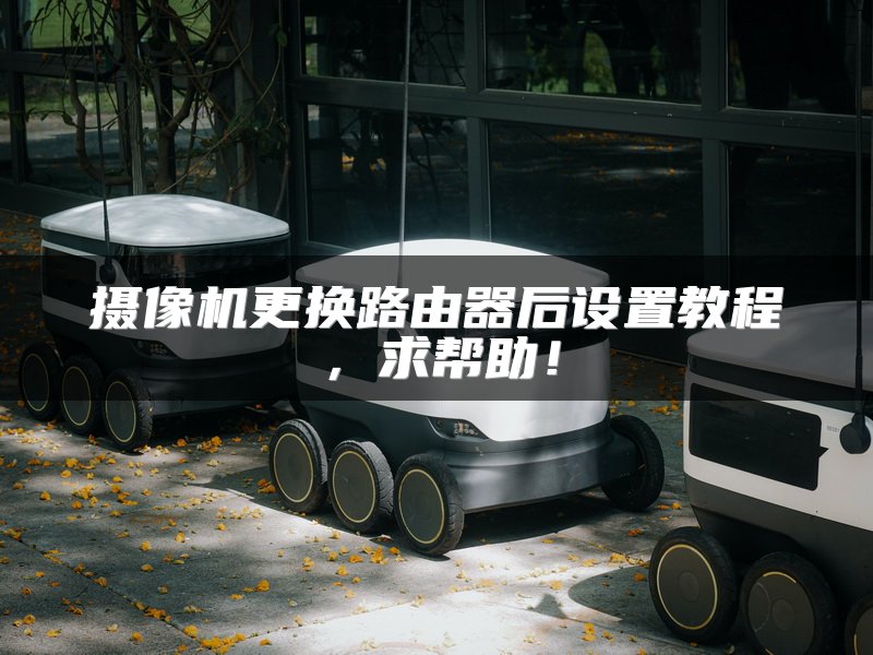 摄像机更换路由器后设置教程，求帮助！