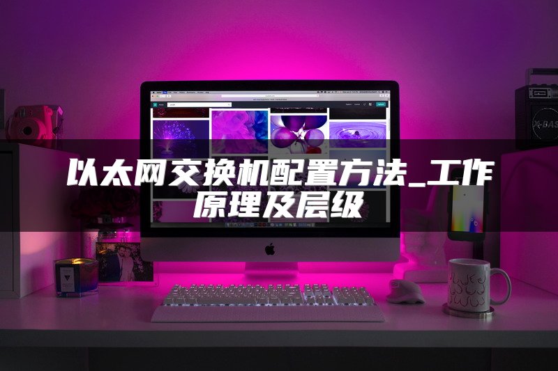 以太网交换机配置方法_工作原理及层级