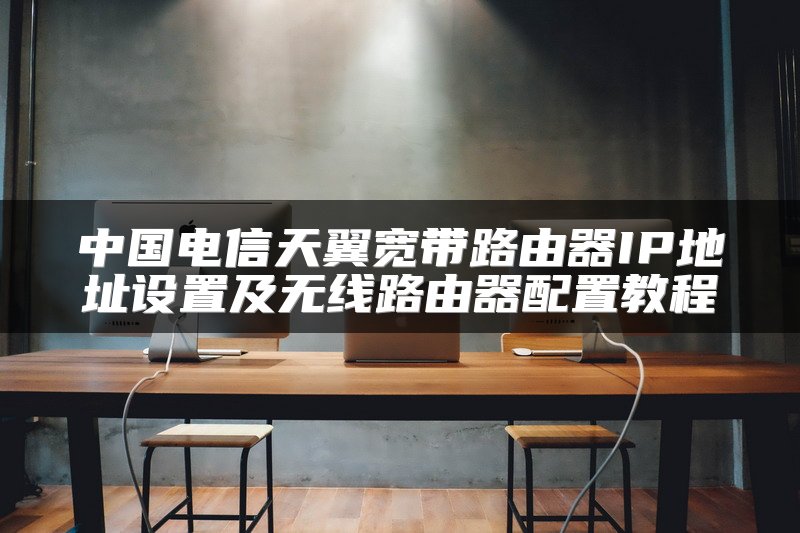 中国电信天翼宽带路由器IP地址设置及无线路由器配置教程