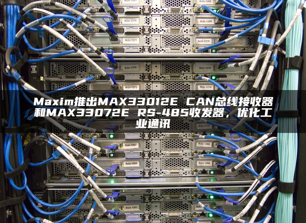 Maxim推出MAX33012E CAN总线接收器和MAX33072E RS-485收发器，优化工业通讯