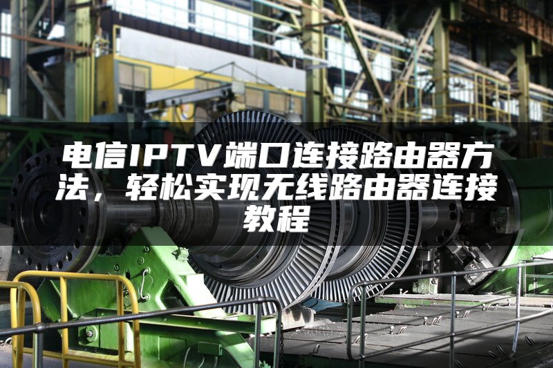 电信IPTV端口连接路由器方法，轻松实现无线路由器连接教程