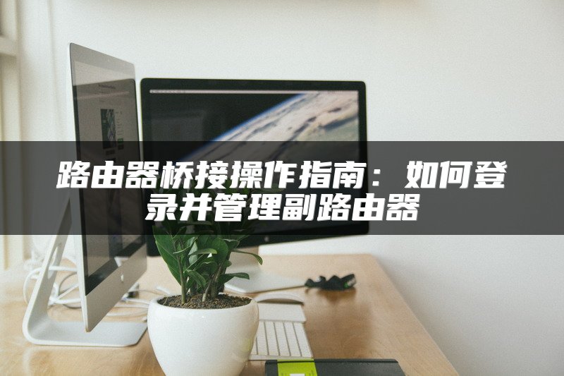 路由器桥接操作指南：如何登录并管理副路由器