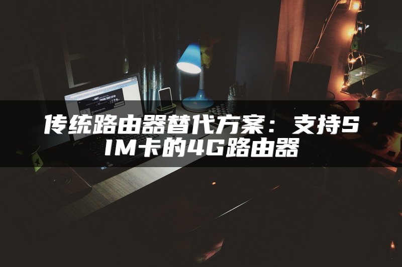 传统路由器替代方案：支持SIM卡的4G路由器