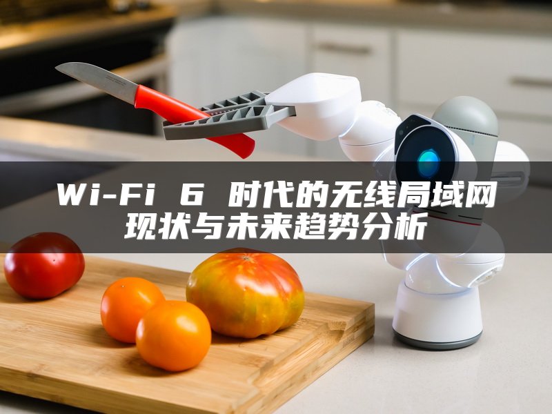 Wi-Fi 6 时代的无线局域网现状与未来趋势分析