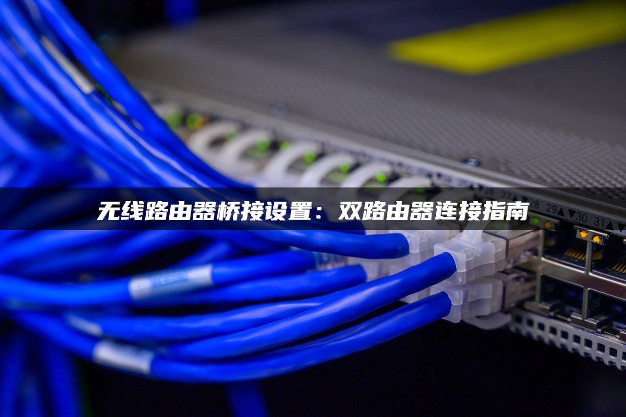 无线路由器桥接设置：双路由器连接指南