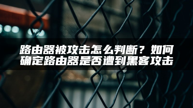 路由器被攻击怎么判断？如何确定路由器是否遭到黑客攻击