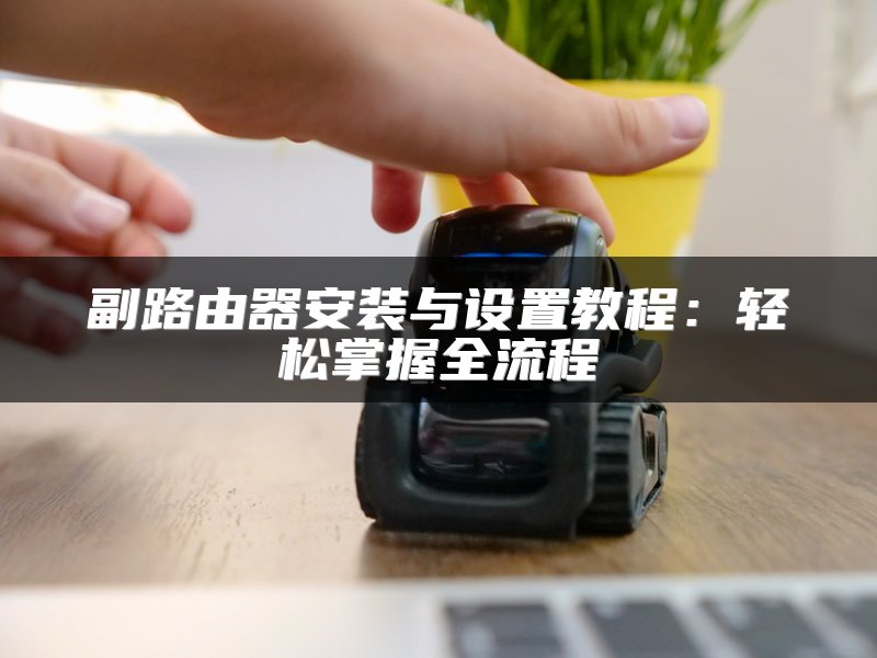 副路由器安装与设置教程：轻松掌握全流程