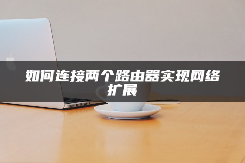 如何连接两个路由器实现网络扩展