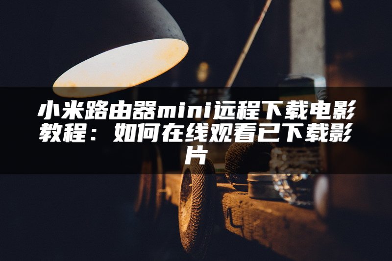 小米路由器mini远程下载电影教程：如何在线观看已下载影片