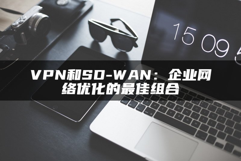 VPN和SD-WAN：企业网络优化的最佳组合