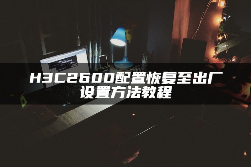 H3C2600配置恢复至出厂设置方法教程