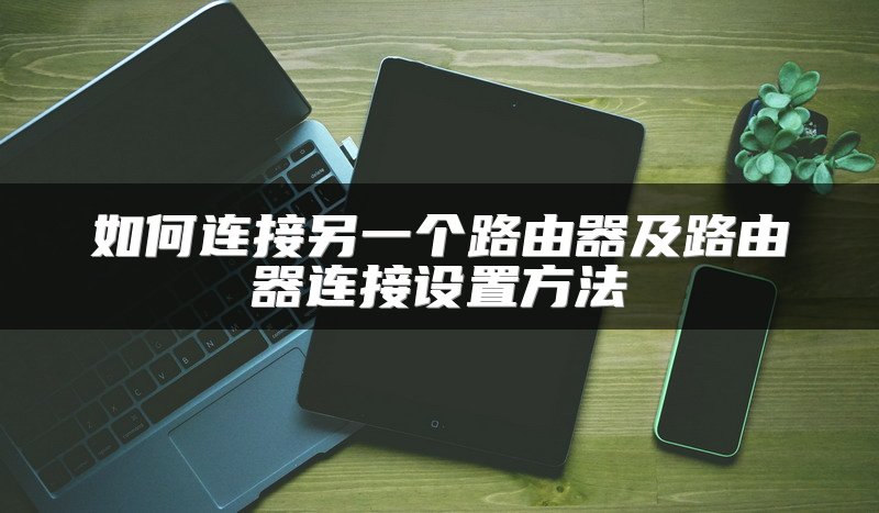 如何连接另一个路由器及路由器连接设置方法