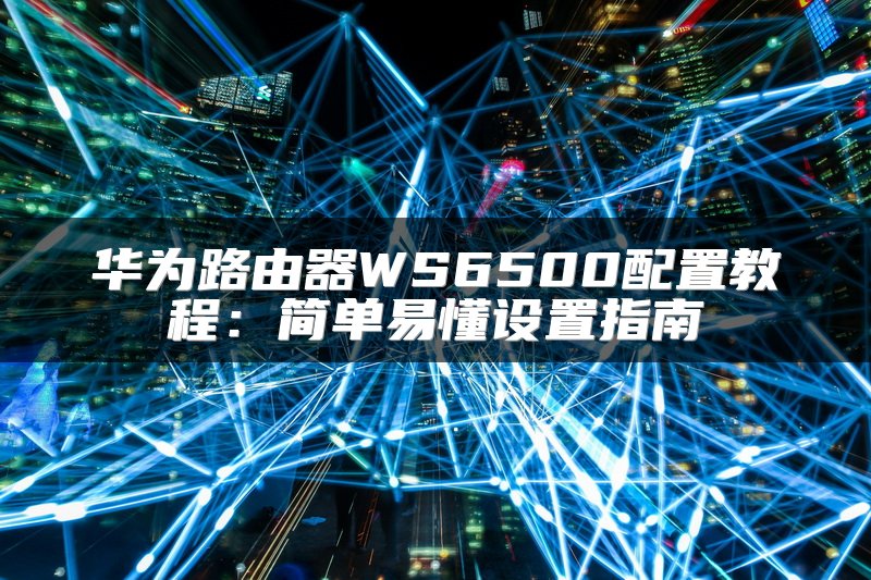 华为路由器WS6500配置教程：简单易懂设置指南