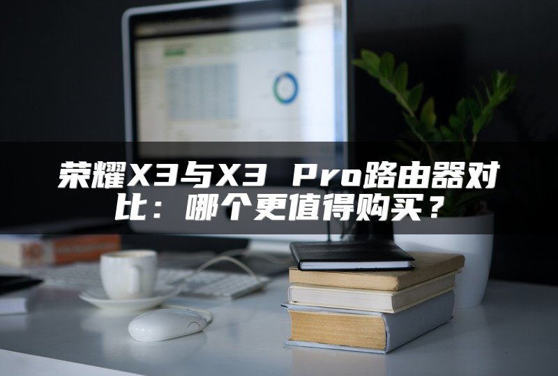 荣耀X3与X3 Pro路由器对比：哪个更值得购买？