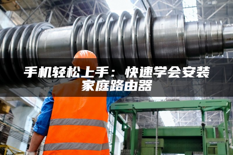 手机轻松上手：快速学会安装家庭路由器