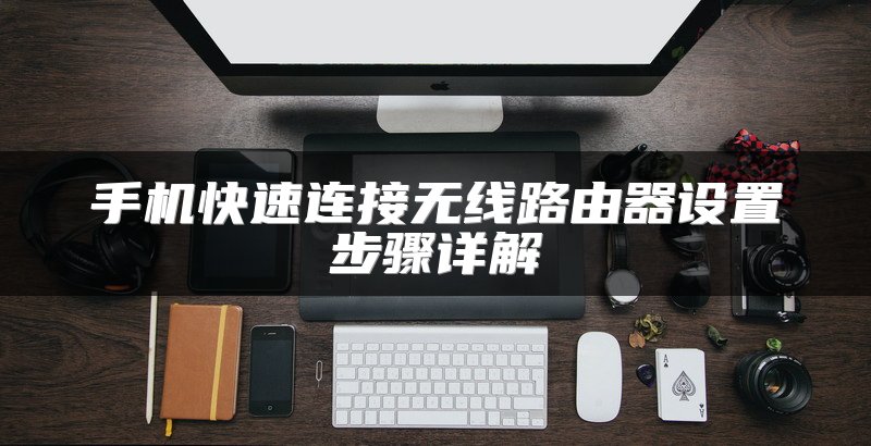 手机快速连接无线路由器设置步骤详解